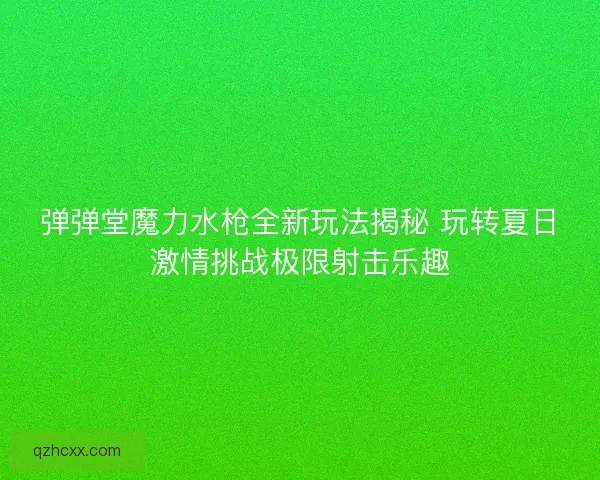 弹弹堂魔力水枪全新玩法揭秘 玩转夏日激情挑战极限射击乐趣
