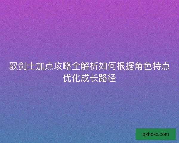 驭剑士加点攻略全解析如何根据角色特点优化成长路径