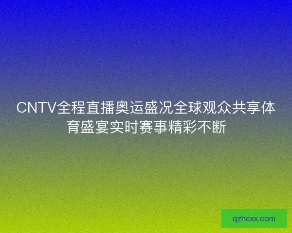 CNTV全程直播奥运盛况全球观众共享体育盛宴实时赛事精彩不断