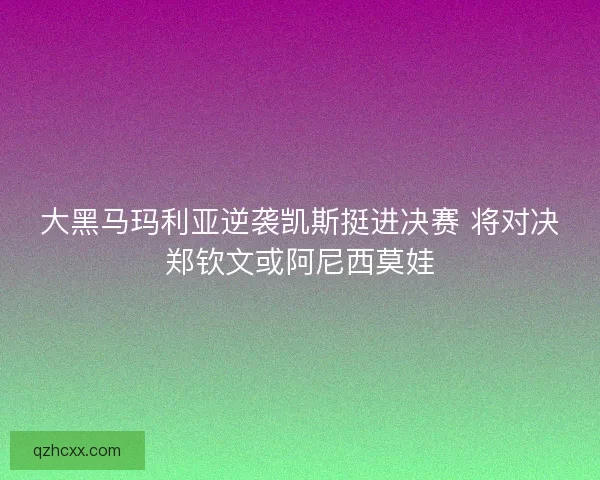 大黑马玛利亚逆袭凯斯挺进决赛 将对决郑钦文或阿尼西莫娃