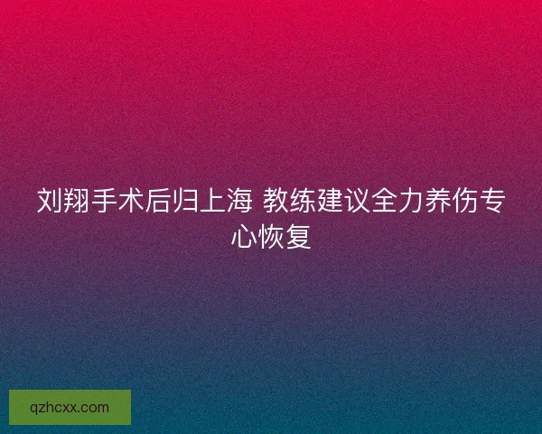 刘翔手术后归上海 教练建议全力养伤专心恢复
