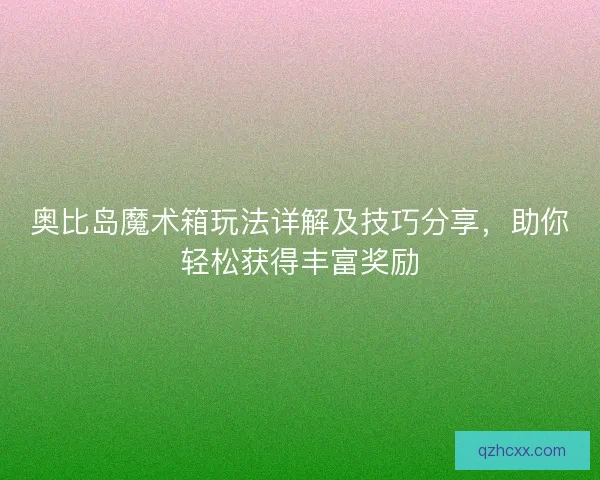 奥比岛魔术箱玩法详解及技巧分享，助你轻松获得丰富奖励