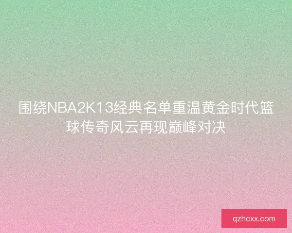 围绕NBA2K13经典名单重温黄金时代篮球传奇风云再现巅峰对决
