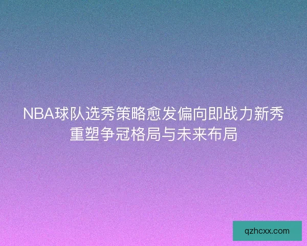 NBA球队选秀策略愈发偏向即战力新秀重塑争冠格局与未来布局